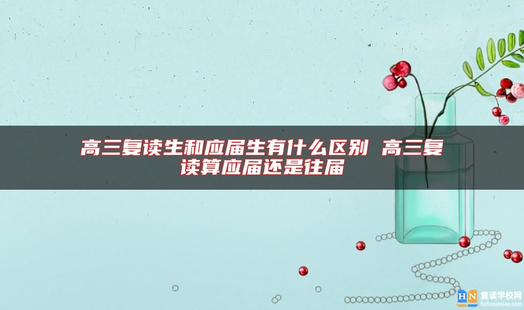 高三復(fù)讀生和應(yīng)屆生有什么區(qū)別 高三復(fù)讀算應(yīng)屆還是往屆