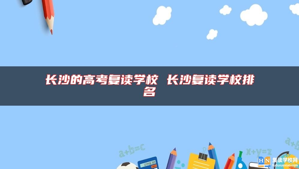 長(zhǎng)沙的高考復(fù)讀學(xué)校 長(zhǎng)沙復(fù)讀學(xué)校排名