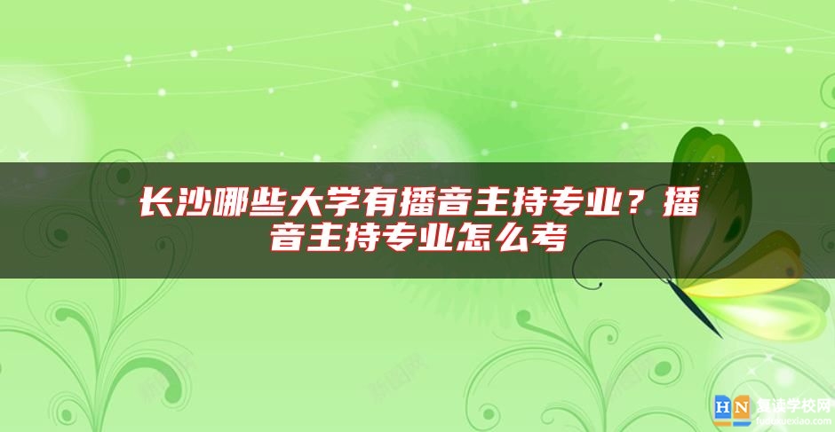長沙哪些大學有播音主持專業(yè)？播音主持專業(yè)怎么考