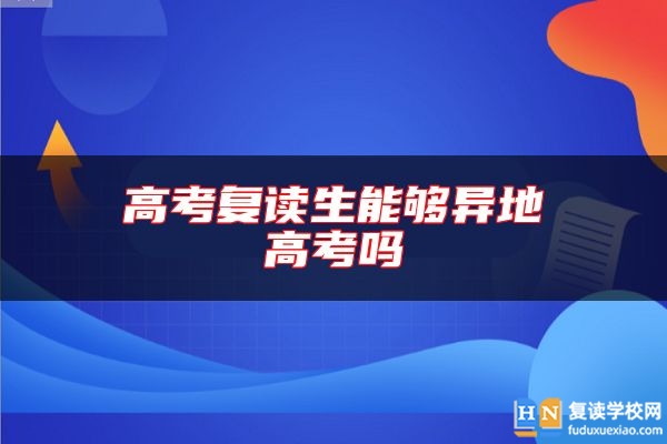 高考復(fù)讀生能夠異地高考嗎