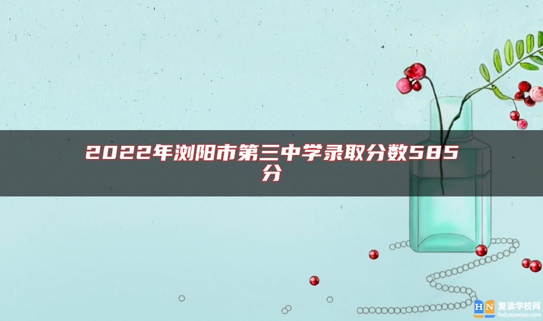2022年瀏陽市第三中學(xué)錄取分?jǐn)?shù)585分