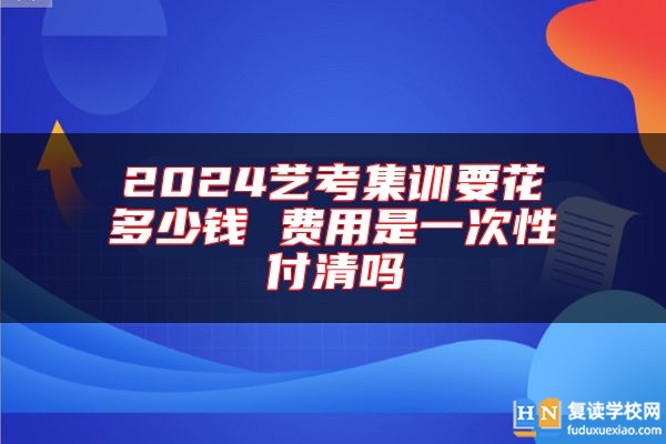 2024藝考集訓要花多少錢 費用是一次性付清嗎