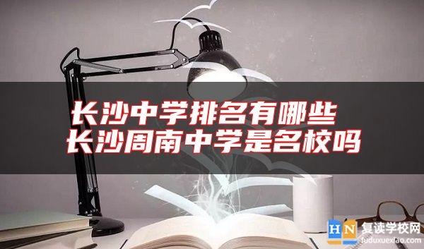 長(zhǎng)沙中學(xué)排名有哪些 長(zhǎng)沙周南中學(xué)是名校嗎