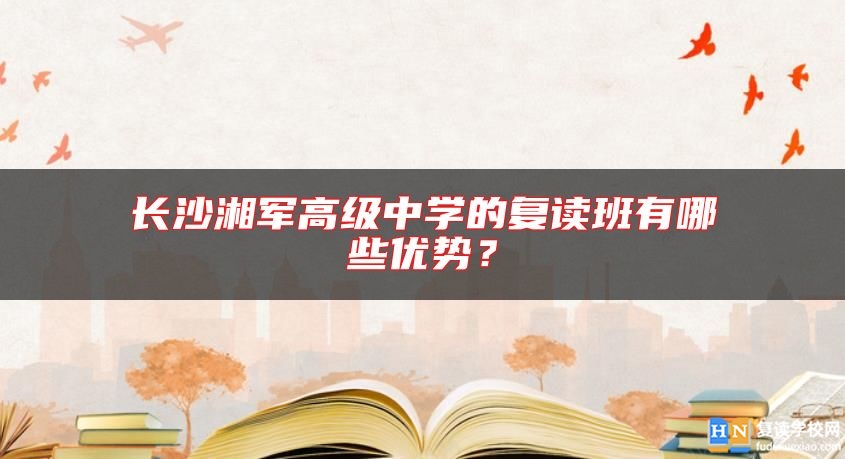 長(zhǎng)沙湘軍高級(jí)中學(xué)的復(fù)讀班有哪些優(yōu)勢(shì)？