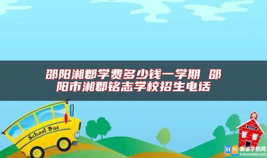 邵陽湘郡學費多少錢一學期 邵陽市湘郡銘志學校招生電話