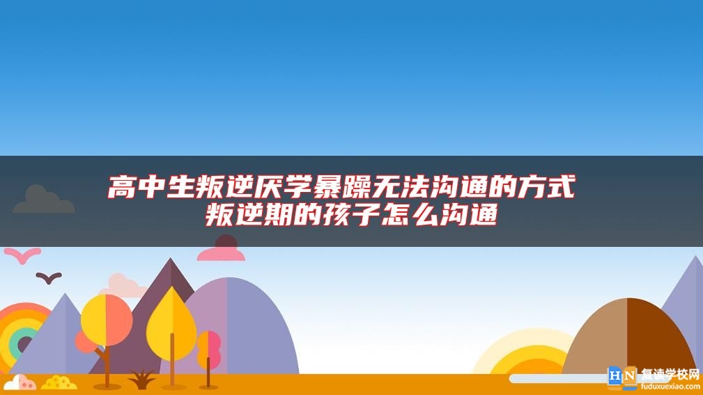 高中生叛逆厭學(xué)暴躁無法溝通的方式 叛逆期的孩子怎么溝通