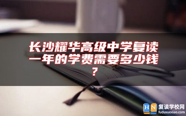 長沙耀華高級(jí)中學(xué)復(fù)讀一年的學(xué)費(fèi)需要多少錢？