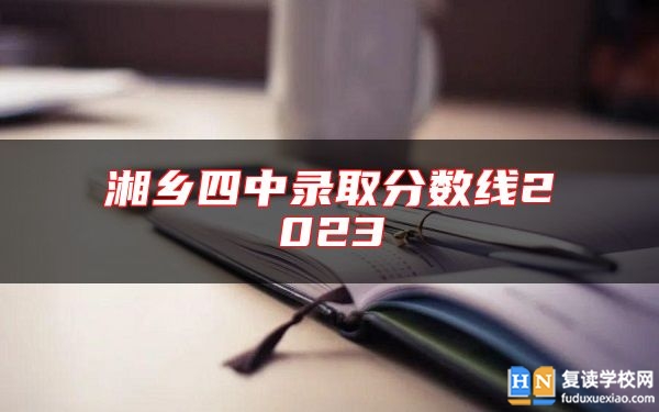 湘鄉(xiāng)四中錄取分數(shù)線2023