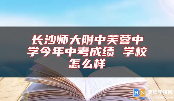 長(zhǎng)沙師大附中芙蓉中學(xué)今年中考成績(jī) 學(xué)校怎么樣