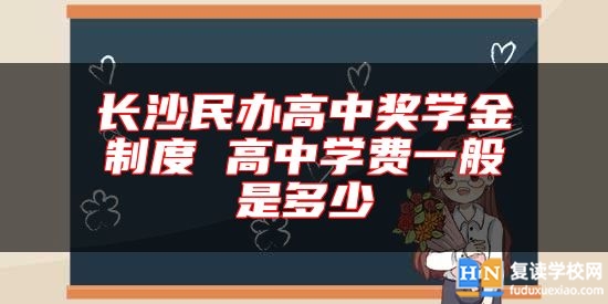 長(zhǎng)沙民辦高中獎(jiǎng)學(xué)金制度 高中學(xué)費(fèi)一般是多少
