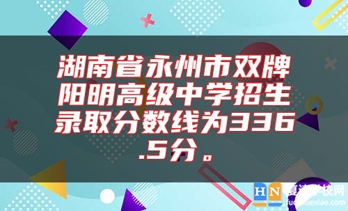 湖南省永州市雙牌陽明高級(jí)中學(xué)招生錄取分?jǐn)?shù)線為336.5分。