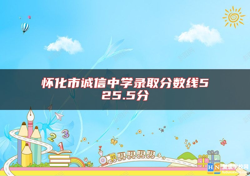 懷化市誠信中學(xué)錄取分?jǐn)?shù)線525.5分
