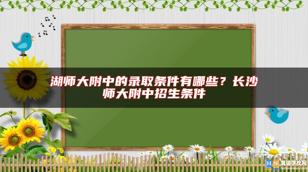 湖師大附中的錄取條件有哪些？長沙師大附中招生條件