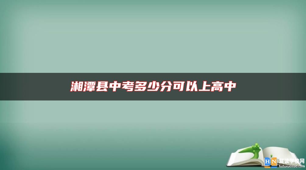 湘潭縣中考多少分可以上高中