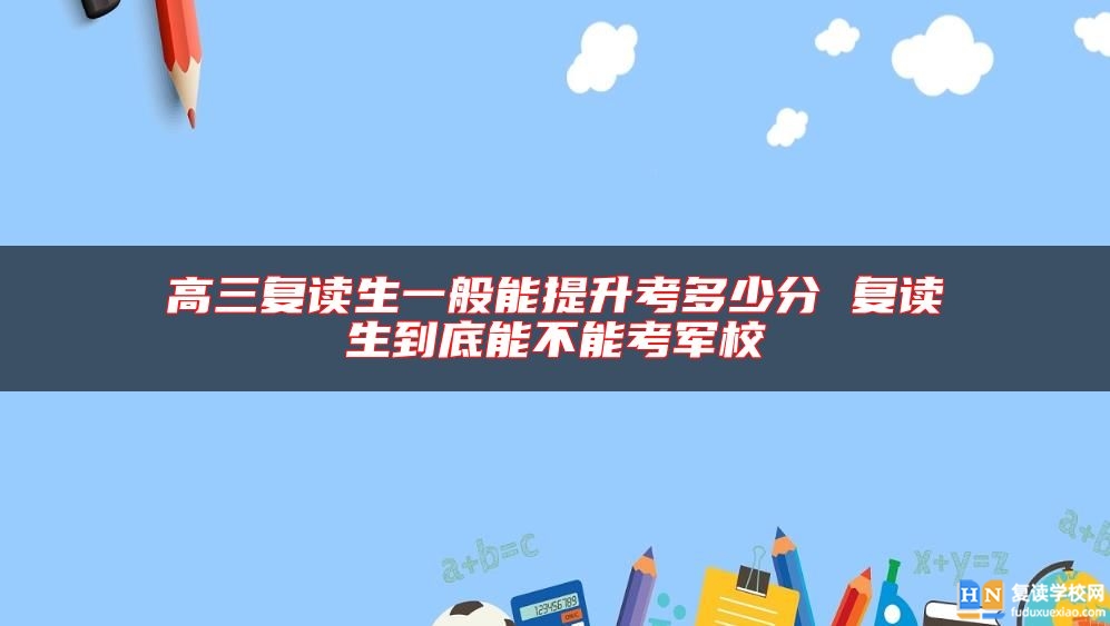 高三復(fù)讀生一般能提升考多少分 復(fù)讀生到底能不能考軍校