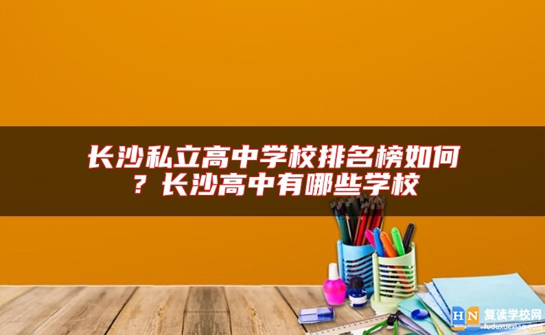 長(zhǎng)沙私立高中學(xué)校排名榜如何？長(zhǎng)沙高中有哪些學(xué)校