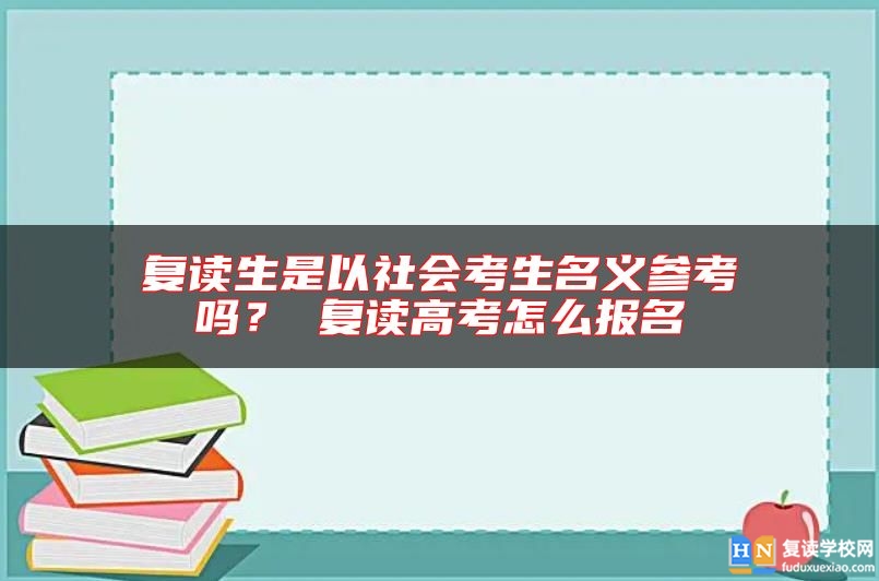 復(fù)讀生是以社會考生名義參考嗎？ 復(fù)讀高考怎么報名