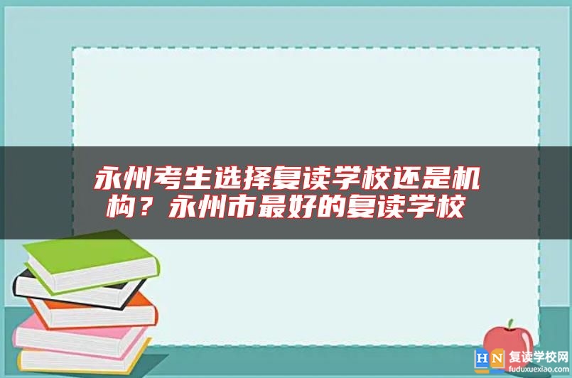 永州考生選擇復(fù)讀學(xué)校還是機(jī)構(gòu)？永州市最好的復(fù)讀學(xué)校