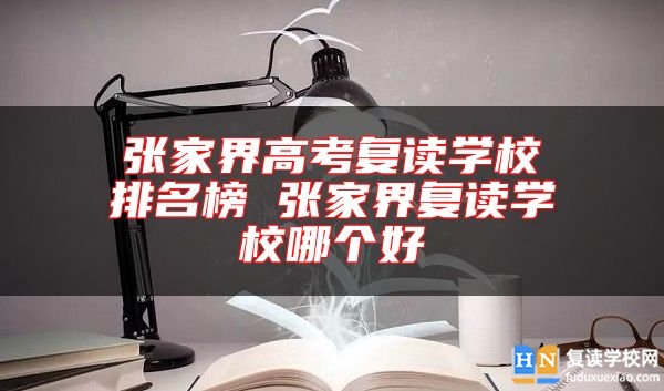 張家界高考復讀學校排名榜 張家界復讀學校哪個好