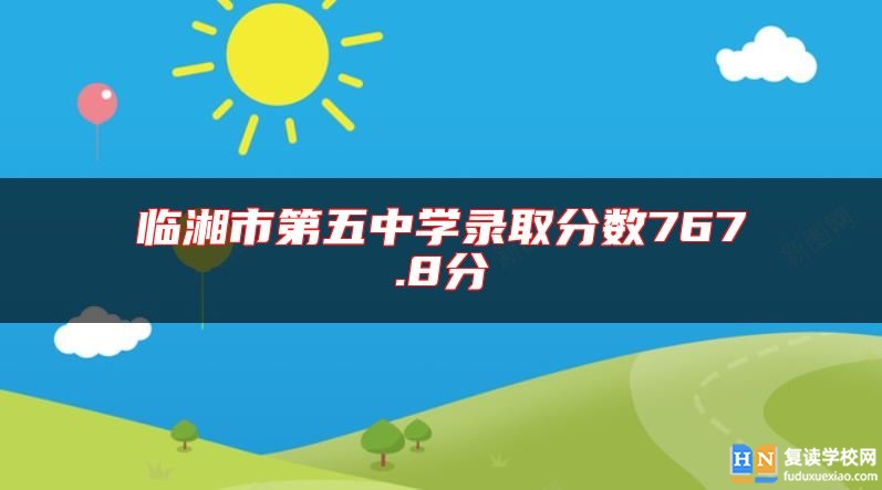 臨湘市第五中學(xué)錄取分數(shù)767.8分
