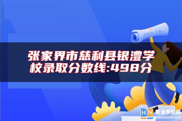 張家界市慈利縣銀澧學(xué)校錄取分?jǐn)?shù)線:498分