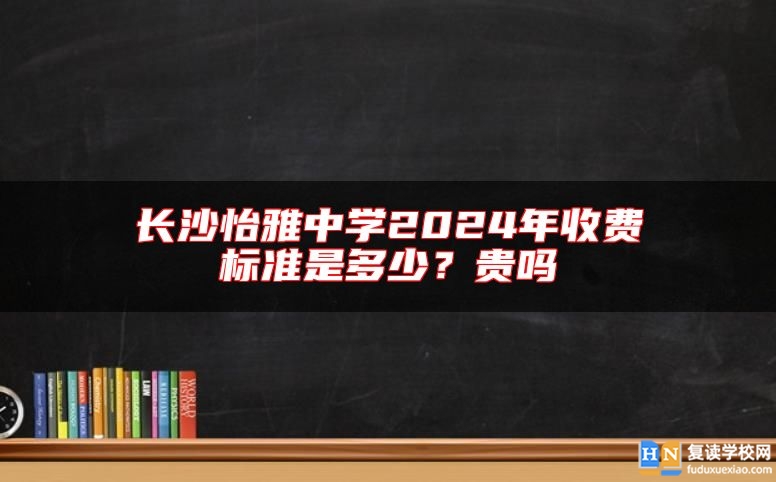 長沙怡雅中學(xué)2024年收費標(biāo)準(zhǔn)是多少？貴嗎