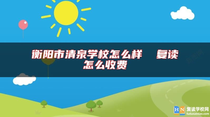 衡陽(yáng)市清泉學(xué)校怎么樣 復(fù)讀怎么收費(fèi)