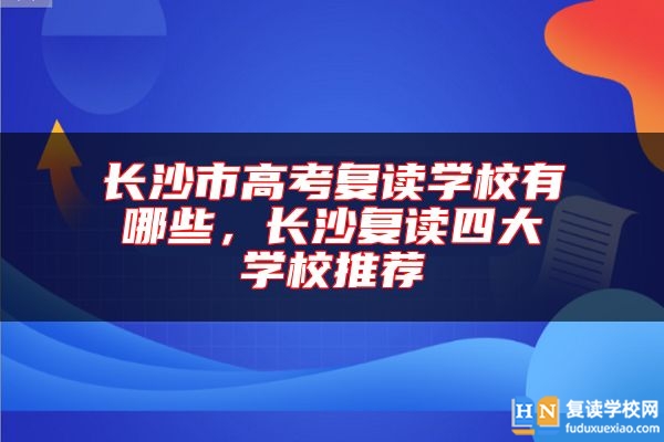 長沙市高考復(fù)讀學(xué)校有哪些，長沙復(fù)讀四大學(xué)校推薦