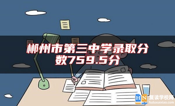 郴州市第三中學(xué)錄取分?jǐn)?shù)759.5分