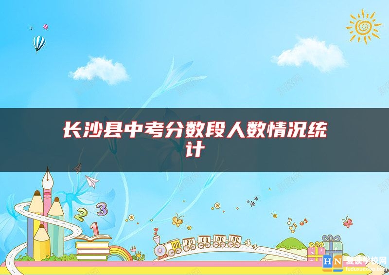 長沙縣中考分?jǐn)?shù)段人數(shù)情況統(tǒng)計(jì)