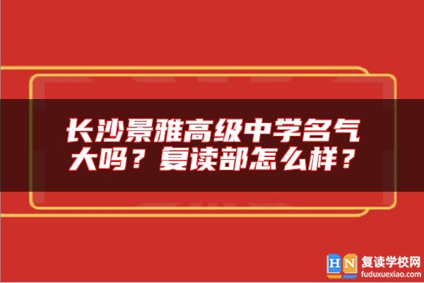長(zhǎng)沙景雅高級(jí)中學(xué)名氣大嗎？復(fù)讀部怎么樣？