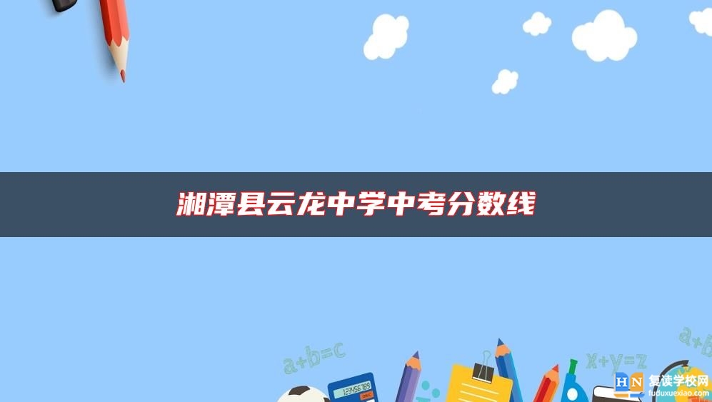 湘潭縣云龍中學(xué)中考分?jǐn)?shù)線