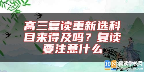 高三復(fù)讀重新選科目來得及嗎？復(fù)讀要注意什么