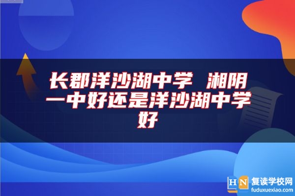 長(zhǎng)郡洋沙湖中學(xué) 湘陰一中好還是洋沙湖中學(xué)好