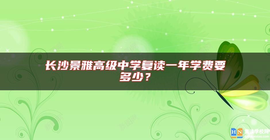 長沙景雅高級中學(xué)復(fù)讀一年學(xué)費要多少？
