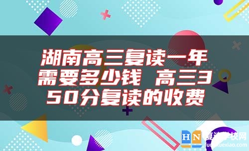 湖南高三復(fù)讀一年需要多少錢(qián) 高三350分復(fù)讀的收費(fèi)