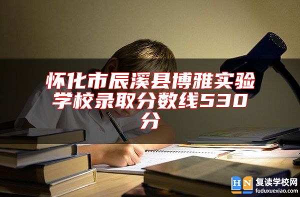 懷化市辰溪縣博雅實(shí)驗(yàn)學(xué)校錄取分?jǐn)?shù)線530分
