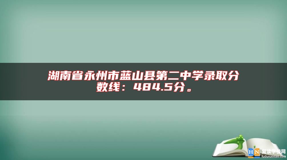 湖南省永州市藍(lán)山縣第二中學(xué)錄取分?jǐn)?shù)線:484.5分。