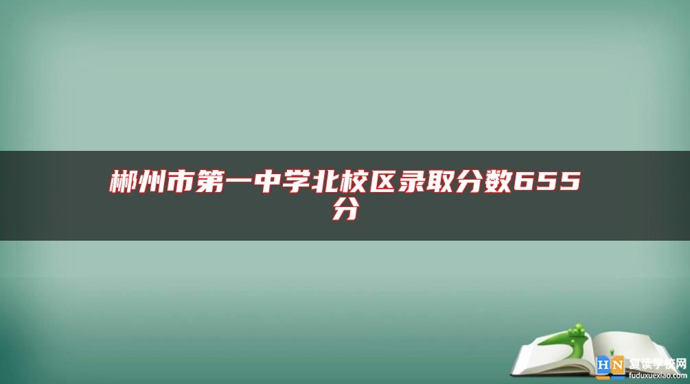 郴州市第一中學(xué)北校區(qū)錄取分?jǐn)?shù)655分