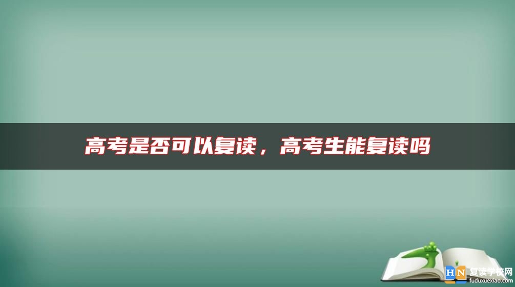 高考是否可以復(fù)讀，高考生能復(fù)讀嗎