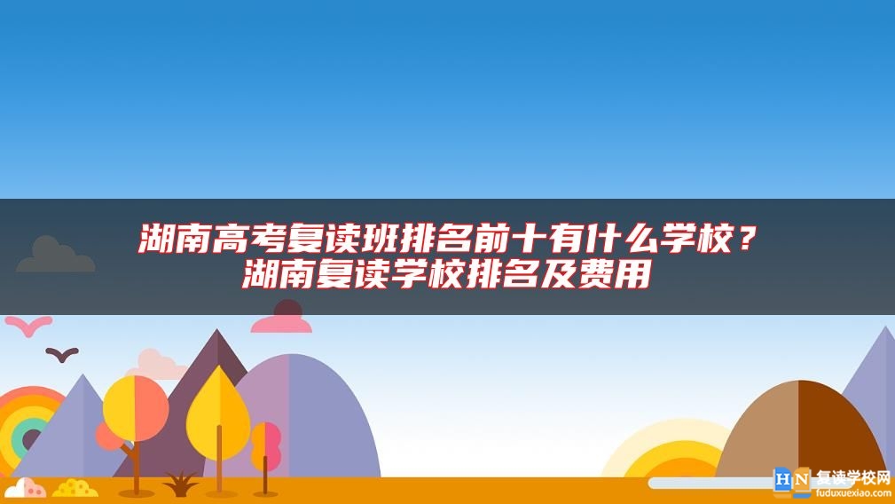 湖南高考復(fù)讀班排名前十有什么學(xué)校？湖南復(fù)讀學(xué)校排名及費(fèi)用