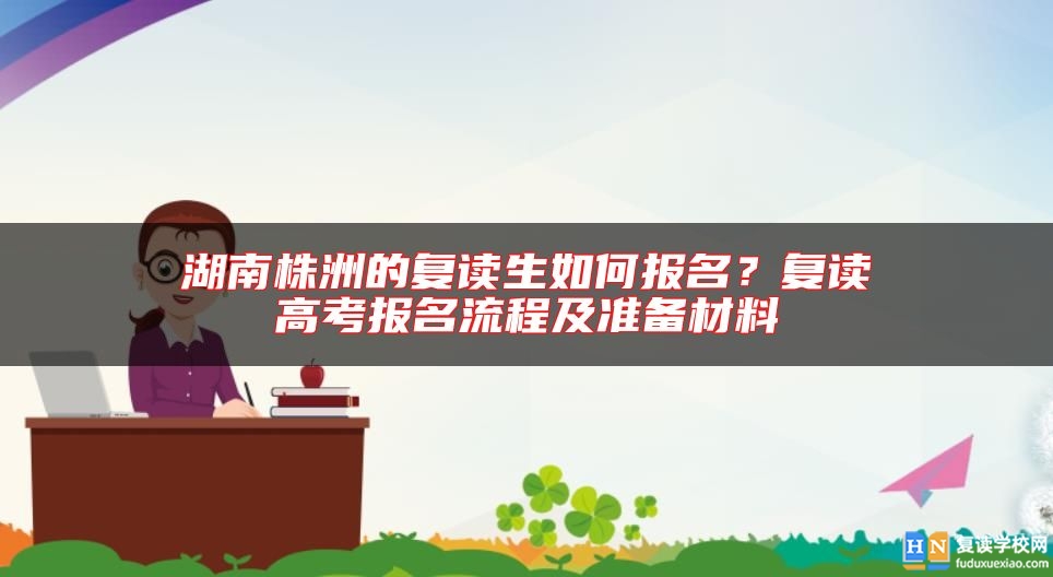 湖南株洲的復(fù)讀生如何報(bào)名？復(fù)讀高考報(bào)名流程及準(zhǔn)備材料