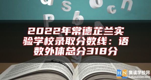 2022年常德芷蘭實驗學(xué)校錄取分?jǐn)?shù)線:語數(shù)外體總分318分