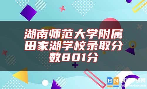 湖南師范大學(xué)附屬田家湖學(xué)校錄取分?jǐn)?shù)801分