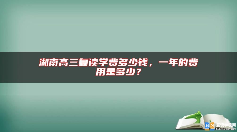 湖南高三復(fù)讀學(xué)費(fèi)多少錢，一年的費(fèi)用是多少？