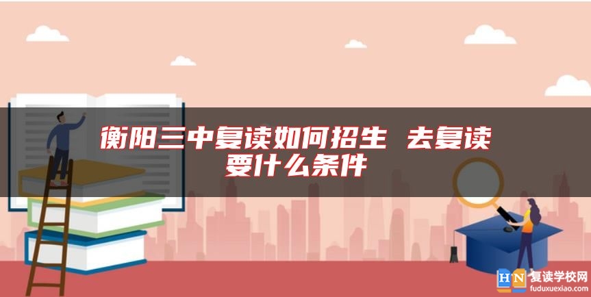 衡陽(yáng)三中復(fù)讀如何招生 去復(fù)讀要什么條件