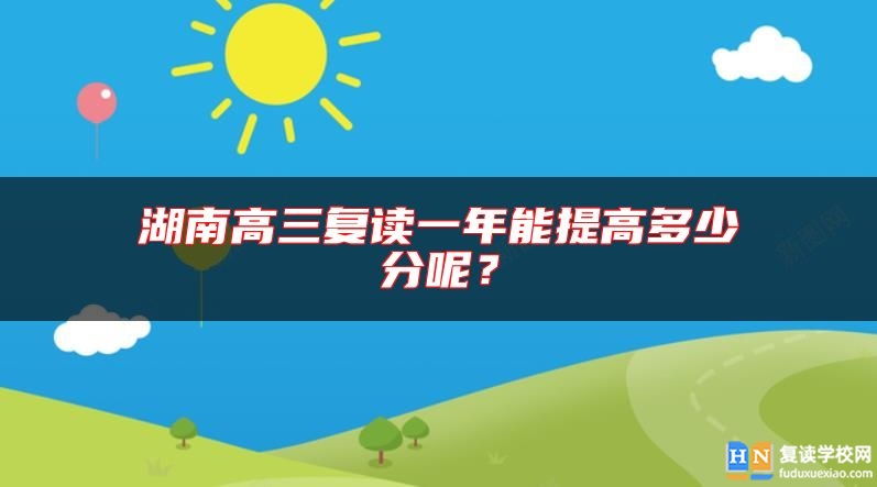 湖南高三復(fù)讀一年能提高多少分呢？