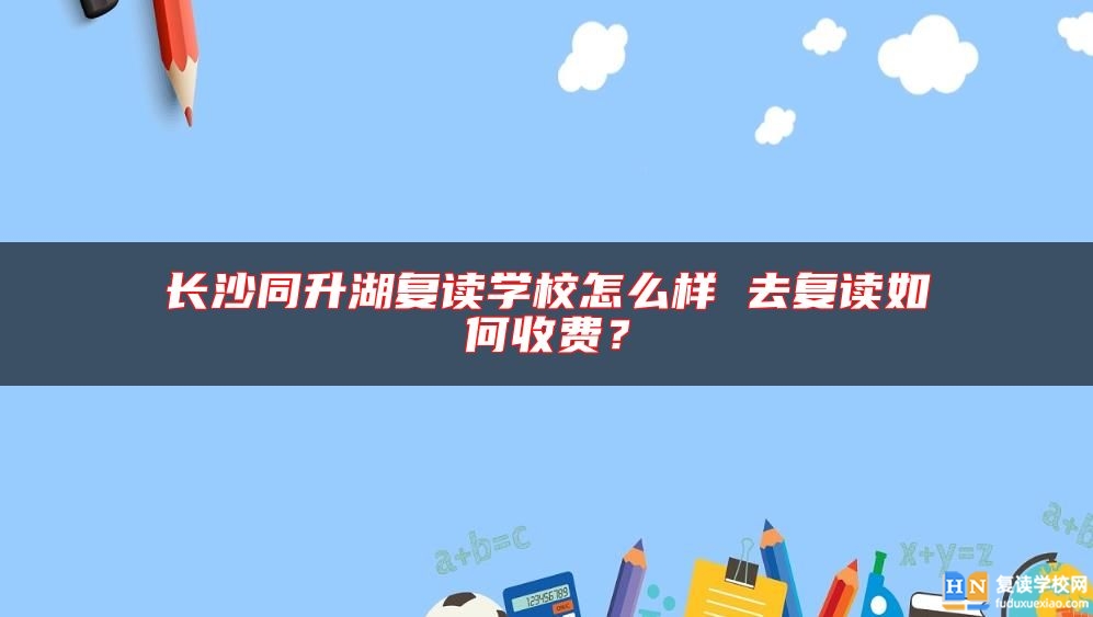 長沙同升湖復(fù)讀學(xué)校怎么樣 去復(fù)讀如何收費？