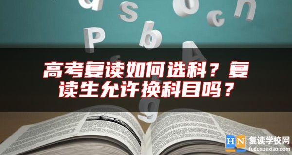 高考復(fù)讀如何選科？復(fù)讀生允許換科目嗎？