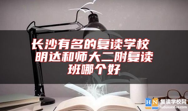 長沙有名的復讀學校 明達和師大二附復讀班哪個好